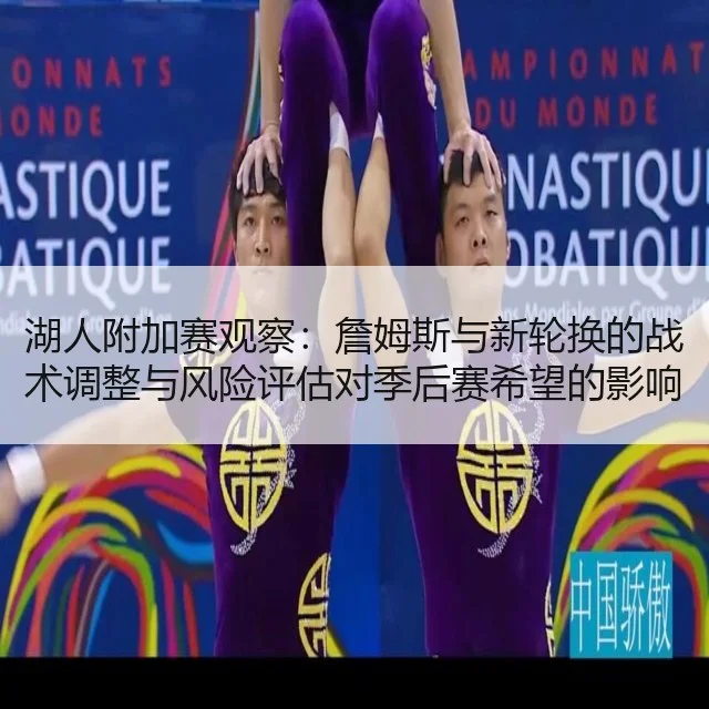 湖人附加赛观察:詹姆斯与新轮换的战术调整与风险评估对季后赛希望的影响